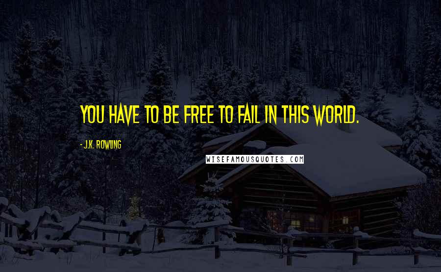 J.K. Rowling Quotes: You have to be free to fail in this world.