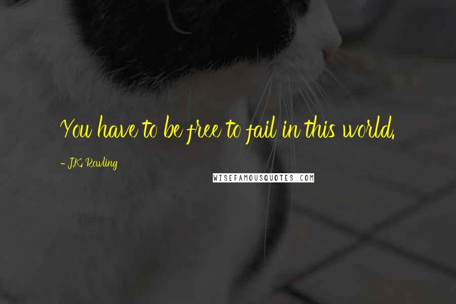 J.K. Rowling Quotes: You have to be free to fail in this world.