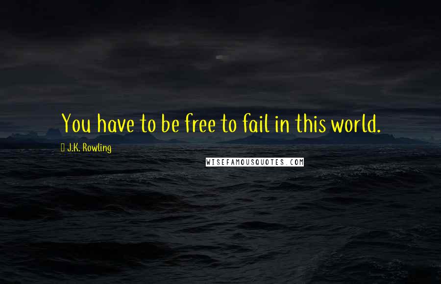 J.K. Rowling Quotes: You have to be free to fail in this world.