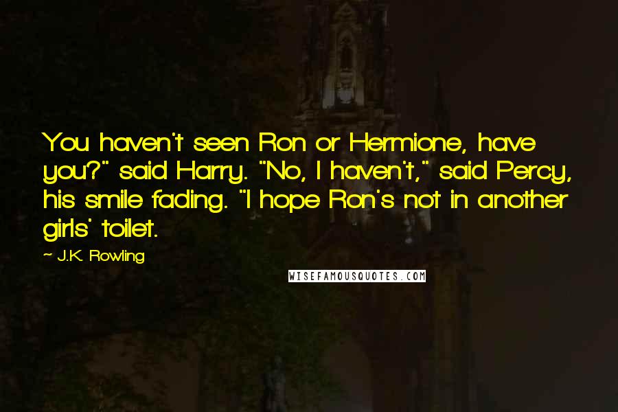 J.K. Rowling Quotes: You haven't seen Ron or Hermione, have you?" said Harry. "No, I haven't," said Percy, his smile fading. "I hope Ron's not in another girls' toilet.