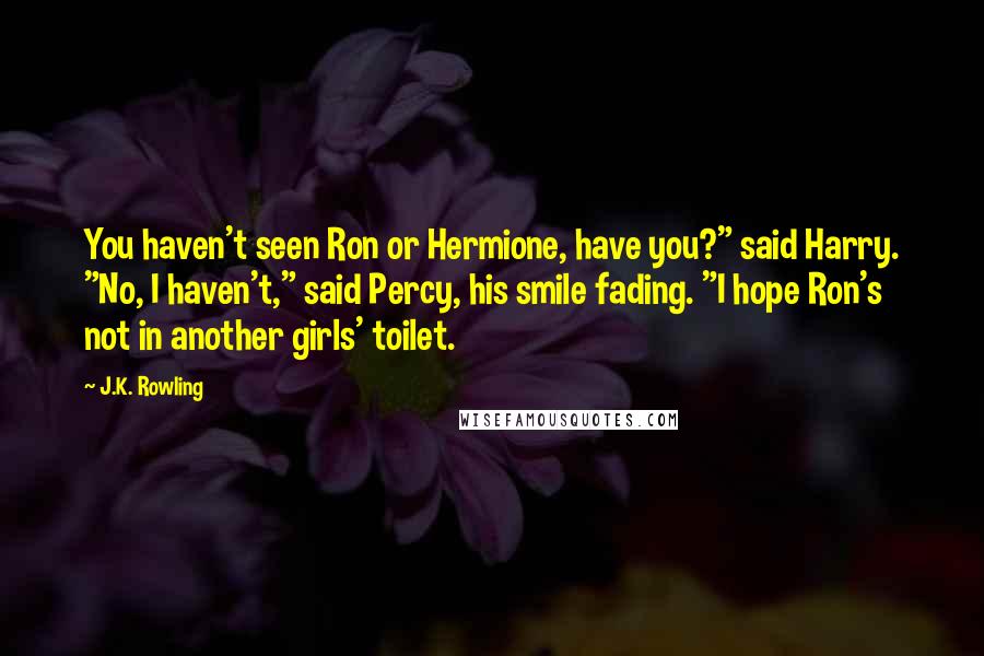 J.K. Rowling Quotes: You haven't seen Ron or Hermione, have you?" said Harry. "No, I haven't," said Percy, his smile fading. "I hope Ron's not in another girls' toilet.
