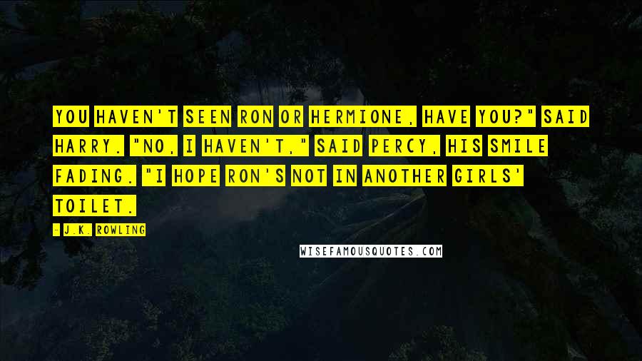 J.K. Rowling Quotes: You haven't seen Ron or Hermione, have you?" said Harry. "No, I haven't," said Percy, his smile fading. "I hope Ron's not in another girls' toilet.