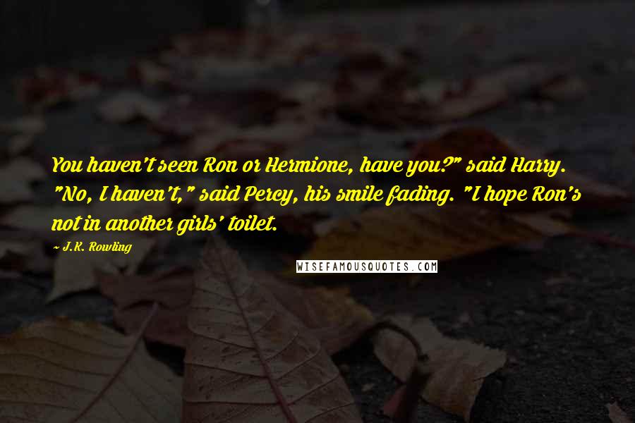J.K. Rowling Quotes: You haven't seen Ron or Hermione, have you?" said Harry. "No, I haven't," said Percy, his smile fading. "I hope Ron's not in another girls' toilet.