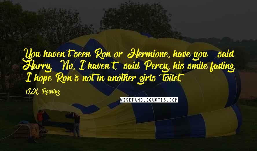 J.K. Rowling Quotes: You haven't seen Ron or Hermione, have you?" said Harry. "No, I haven't," said Percy, his smile fading. "I hope Ron's not in another girls' toilet.
