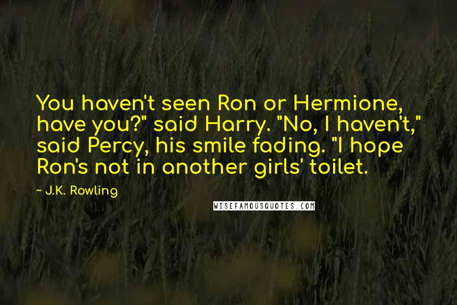 J.K. Rowling Quotes: You haven't seen Ron or Hermione, have you?" said Harry. "No, I haven't," said Percy, his smile fading. "I hope Ron's not in another girls' toilet.