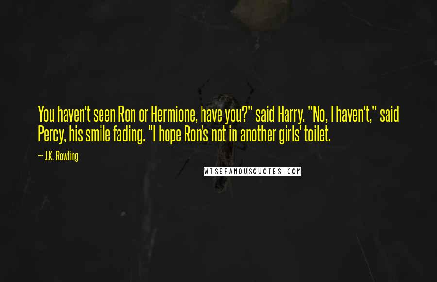 J.K. Rowling Quotes: You haven't seen Ron or Hermione, have you?" said Harry. "No, I haven't," said Percy, his smile fading. "I hope Ron's not in another girls' toilet.