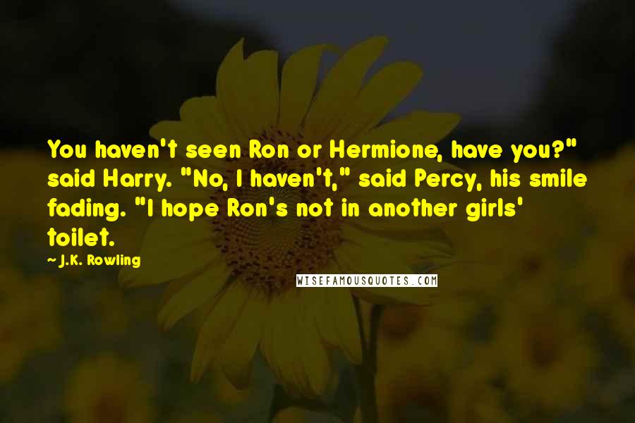 J.K. Rowling Quotes: You haven't seen Ron or Hermione, have you?" said Harry. "No, I haven't," said Percy, his smile fading. "I hope Ron's not in another girls' toilet.