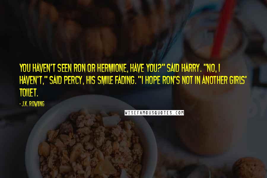J.K. Rowling Quotes: You haven't seen Ron or Hermione, have you?" said Harry. "No, I haven't," said Percy, his smile fading. "I hope Ron's not in another girls' toilet.