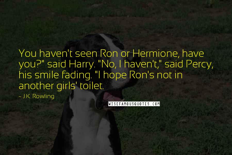 J.K. Rowling Quotes: You haven't seen Ron or Hermione, have you?" said Harry. "No, I haven't," said Percy, his smile fading. "I hope Ron's not in another girls' toilet.