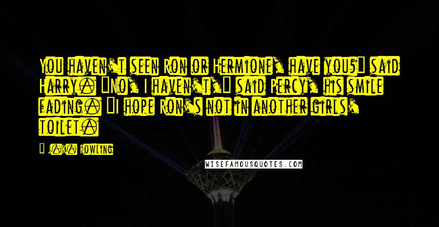 J.K. Rowling Quotes: You haven't seen Ron or Hermione, have you?" said Harry. "No, I haven't," said Percy, his smile fading. "I hope Ron's not in another girls' toilet.