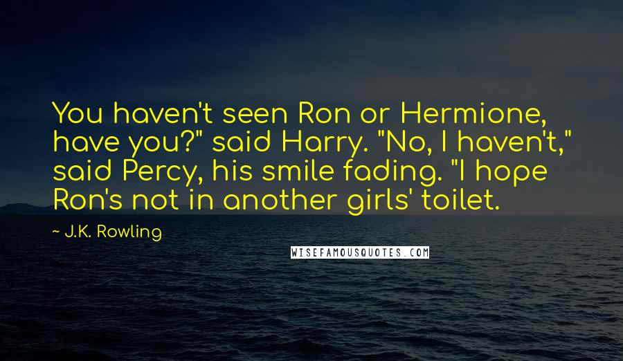J.K. Rowling Quotes: You haven't seen Ron or Hermione, have you?" said Harry. "No, I haven't," said Percy, his smile fading. "I hope Ron's not in another girls' toilet.
