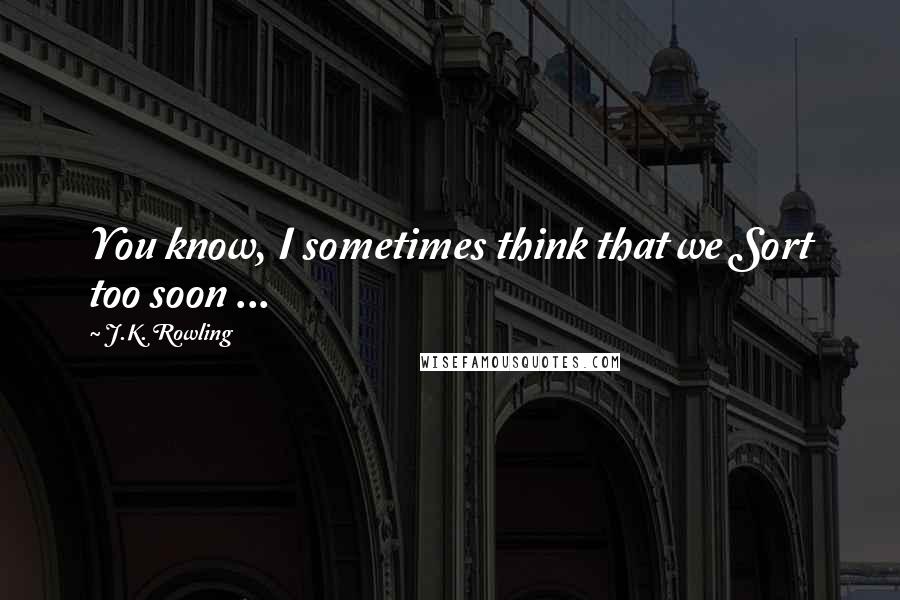 J.K. Rowling Quotes: You know, I sometimes think that we Sort too soon ...