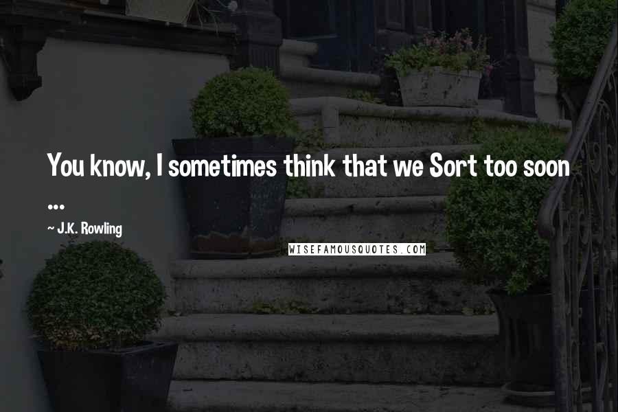 J.K. Rowling Quotes: You know, I sometimes think that we Sort too soon ...