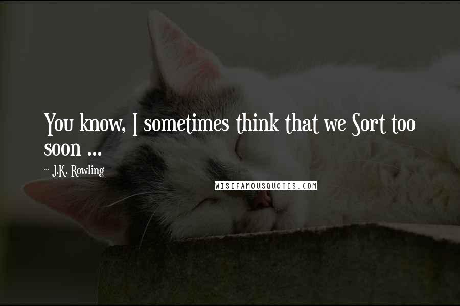 J.K. Rowling Quotes: You know, I sometimes think that we Sort too soon ...