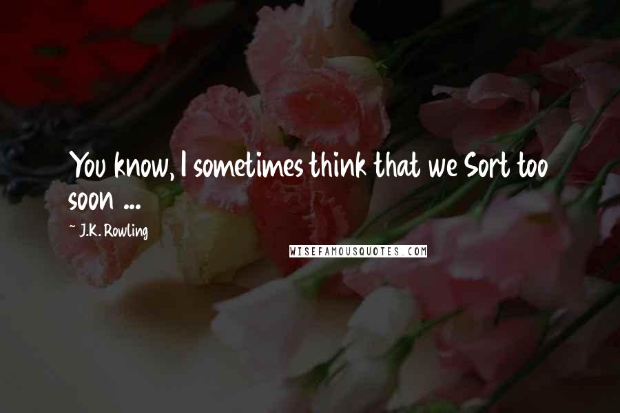 J.K. Rowling Quotes: You know, I sometimes think that we Sort too soon ...