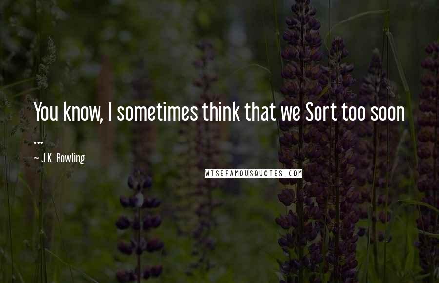 J.K. Rowling Quotes: You know, I sometimes think that we Sort too soon ...