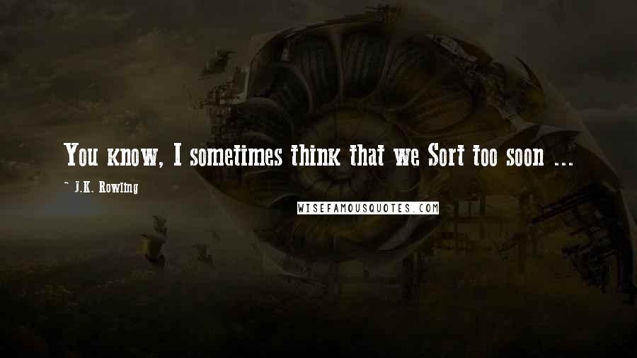 J.K. Rowling Quotes: You know, I sometimes think that we Sort too soon ...