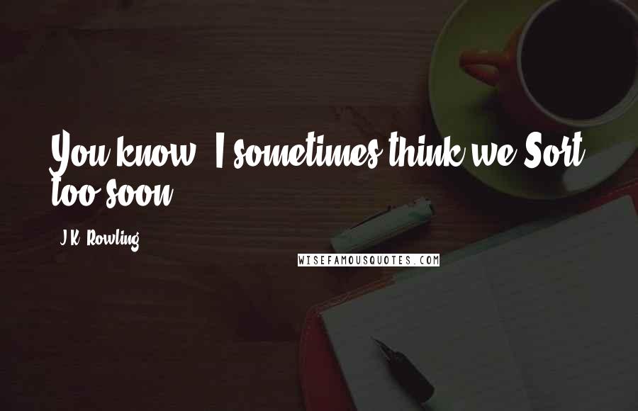 J.K. Rowling Quotes: You know, I sometimes think we Sort too soon...