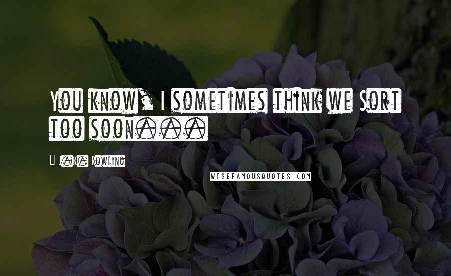 J.K. Rowling Quotes: You know, I sometimes think we Sort too soon...