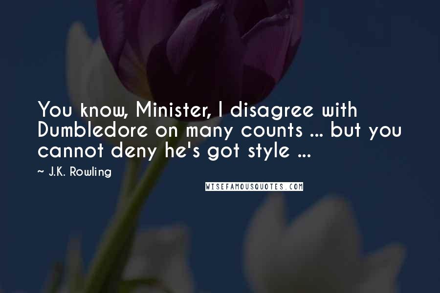 J.K. Rowling Quotes: You know, Minister, I disagree with Dumbledore on many counts ... but you cannot deny he's got style ...