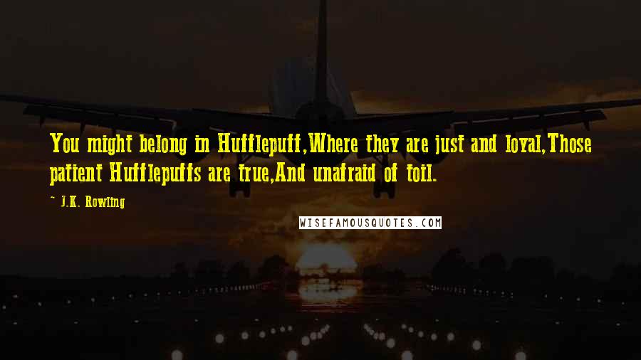 J.K. Rowling Quotes: You might belong in Hufflepuff,Where they are just and loyal,Those patient Hufflepuffs are true,And unafraid of toil.