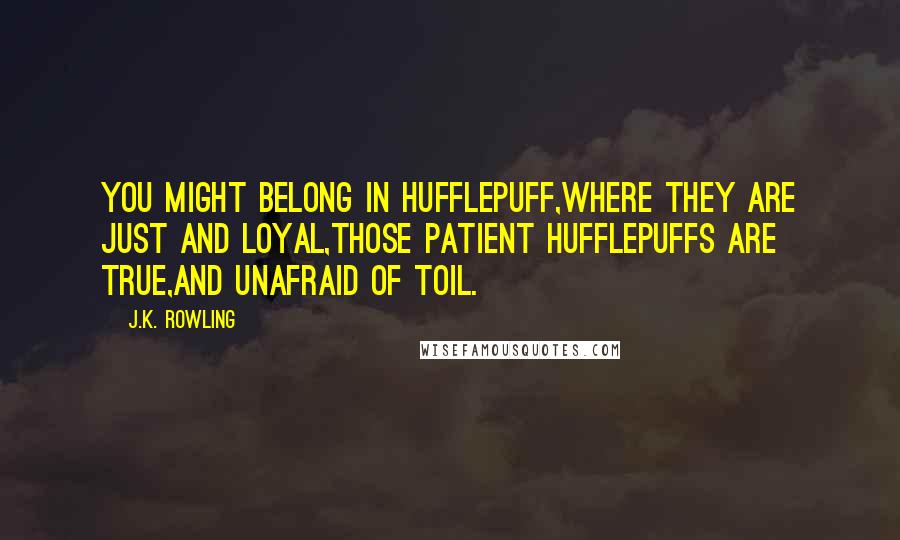 J.K. Rowling Quotes: You might belong in Hufflepuff,Where they are just and loyal,Those patient Hufflepuffs are true,And unafraid of toil.