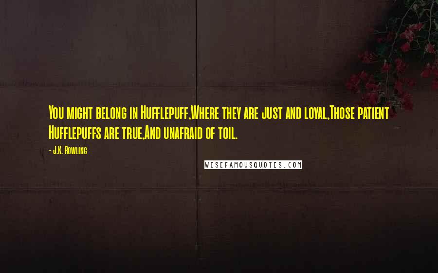 J.K. Rowling Quotes: You might belong in Hufflepuff,Where they are just and loyal,Those patient Hufflepuffs are true,And unafraid of toil.