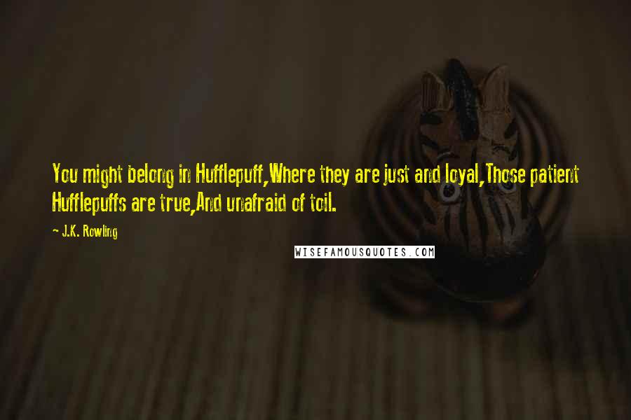 J.K. Rowling Quotes: You might belong in Hufflepuff,Where they are just and loyal,Those patient Hufflepuffs are true,And unafraid of toil.