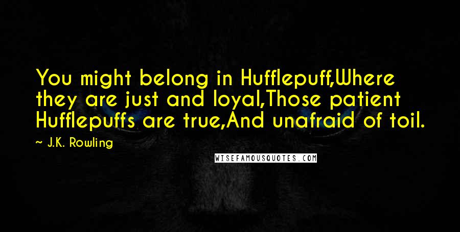 J.K. Rowling Quotes: You might belong in Hufflepuff,Where they are just and loyal,Those patient Hufflepuffs are true,And unafraid of toil.