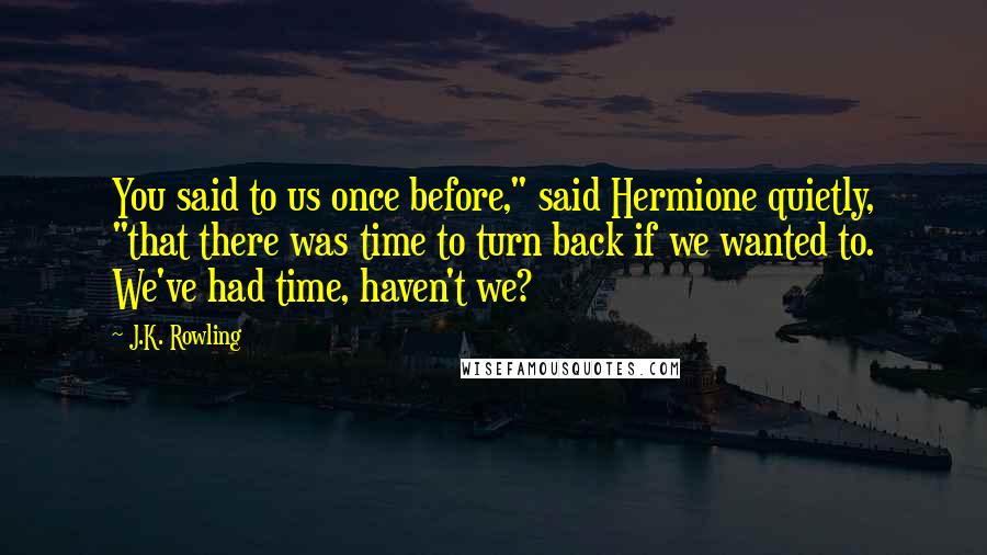 J.K. Rowling Quotes: You said to us once before," said Hermione quietly, "that there was time to turn back if we wanted to. We've had time, haven't we?