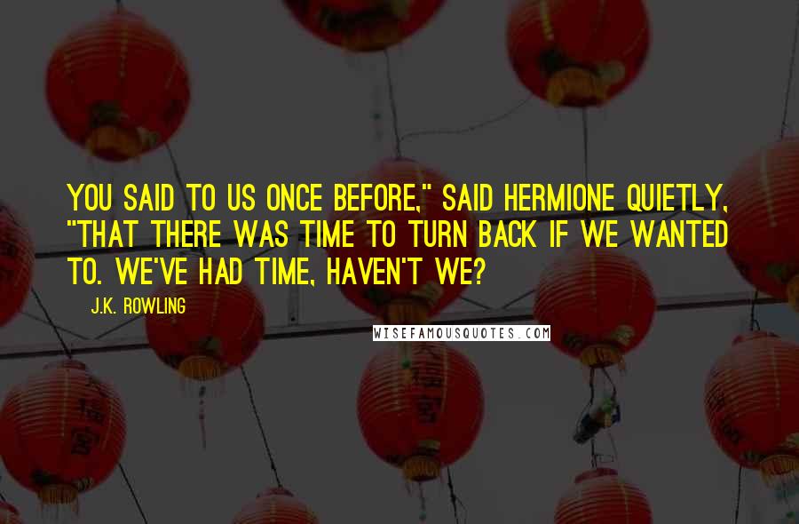 J.K. Rowling Quotes: You said to us once before," said Hermione quietly, "that there was time to turn back if we wanted to. We've had time, haven't we?