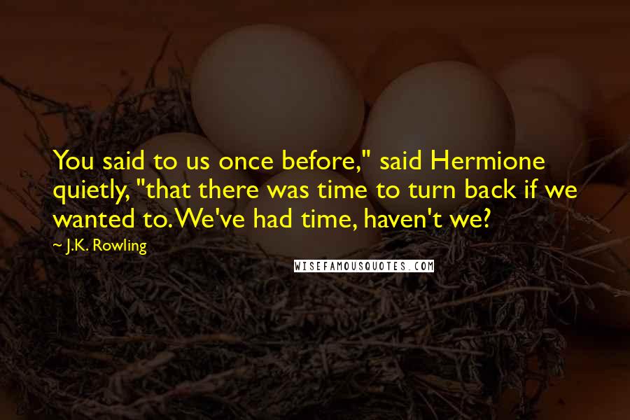 J.K. Rowling Quotes: You said to us once before," said Hermione quietly, "that there was time to turn back if we wanted to. We've had time, haven't we?