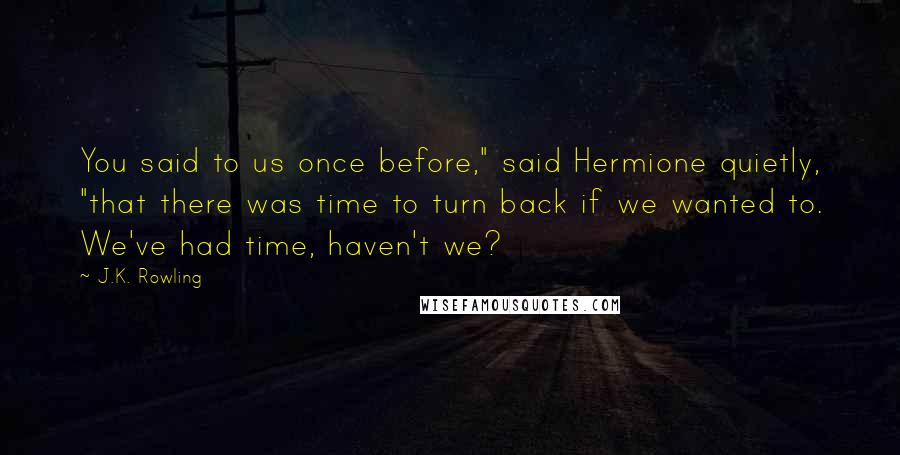 J.K. Rowling Quotes: You said to us once before," said Hermione quietly, "that there was time to turn back if we wanted to. We've had time, haven't we?