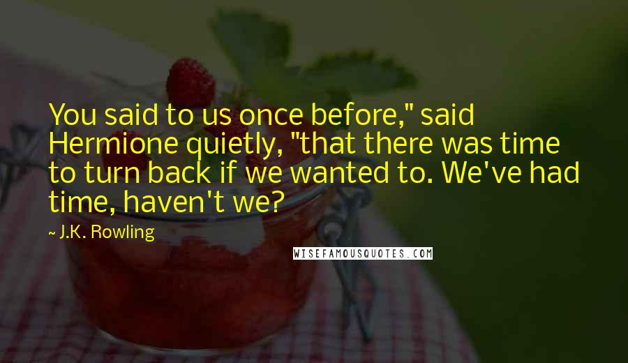 J.K. Rowling Quotes: You said to us once before," said Hermione quietly, "that there was time to turn back if we wanted to. We've had time, haven't we?