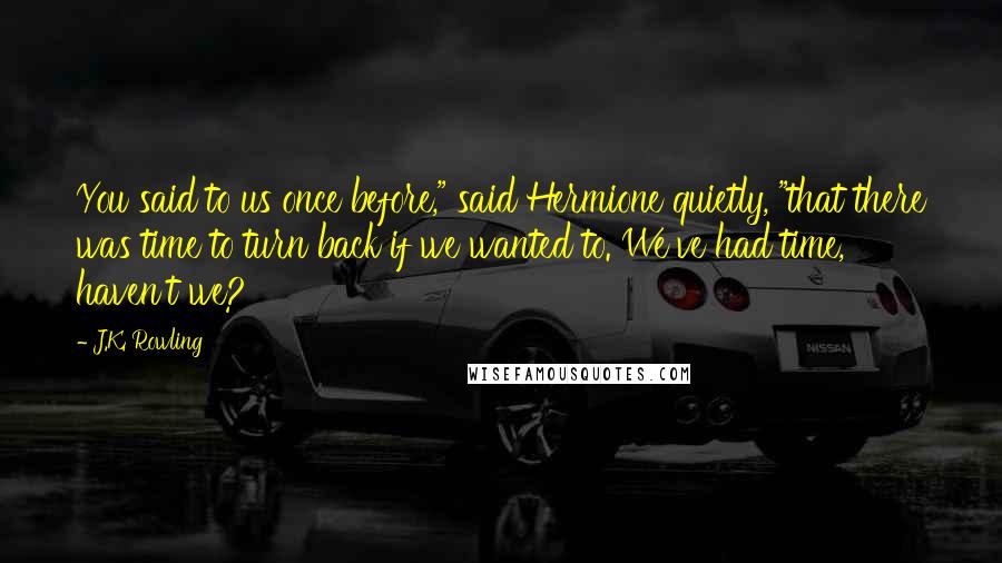 J.K. Rowling Quotes: You said to us once before," said Hermione quietly, "that there was time to turn back if we wanted to. We've had time, haven't we?