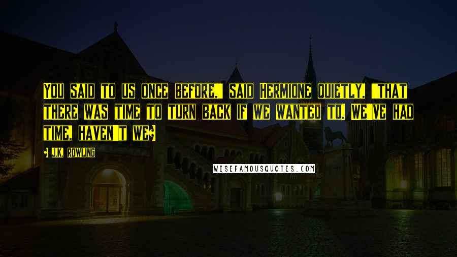 J.K. Rowling Quotes: You said to us once before," said Hermione quietly, "that there was time to turn back if we wanted to. We've had time, haven't we?