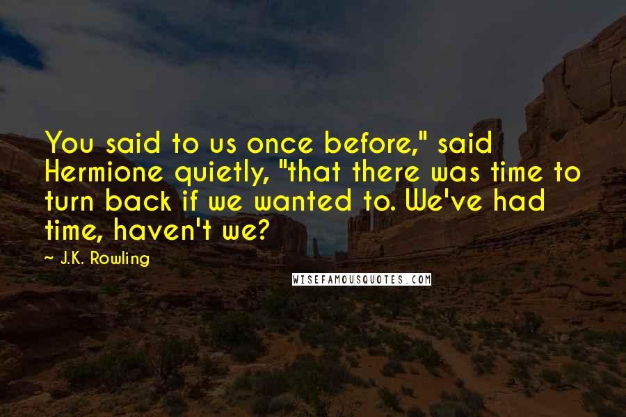 J.K. Rowling Quotes: You said to us once before," said Hermione quietly, "that there was time to turn back if we wanted to. We've had time, haven't we?