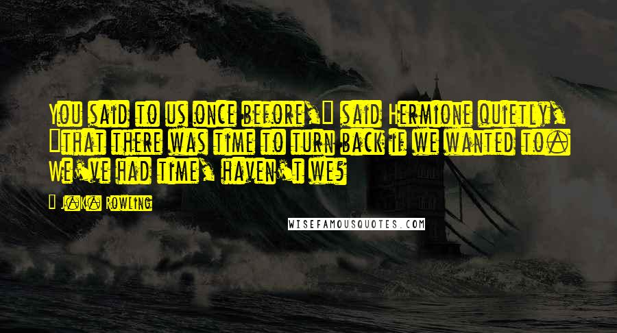 J.K. Rowling Quotes: You said to us once before," said Hermione quietly, "that there was time to turn back if we wanted to. We've had time, haven't we?