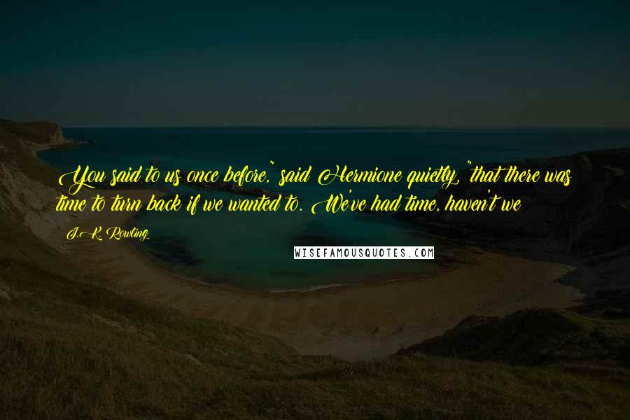 J.K. Rowling Quotes: You said to us once before," said Hermione quietly, "that there was time to turn back if we wanted to. We've had time, haven't we?