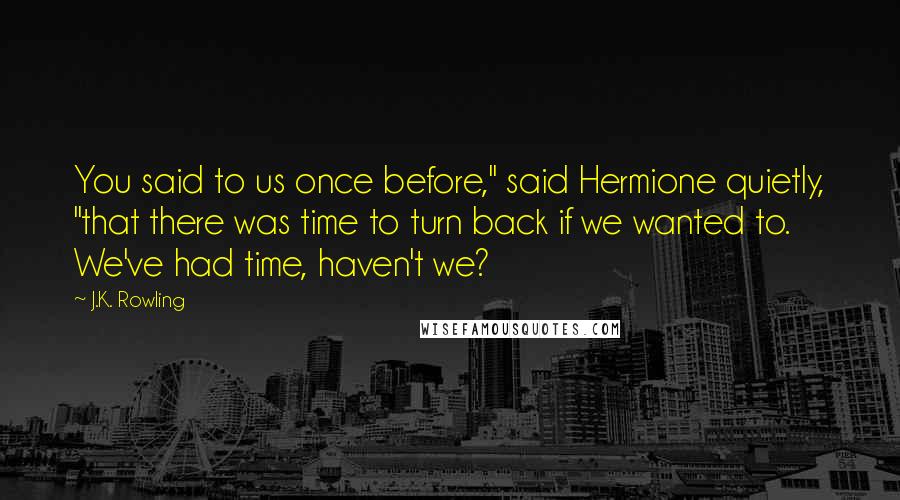 J.K. Rowling Quotes: You said to us once before," said Hermione quietly, "that there was time to turn back if we wanted to. We've had time, haven't we?