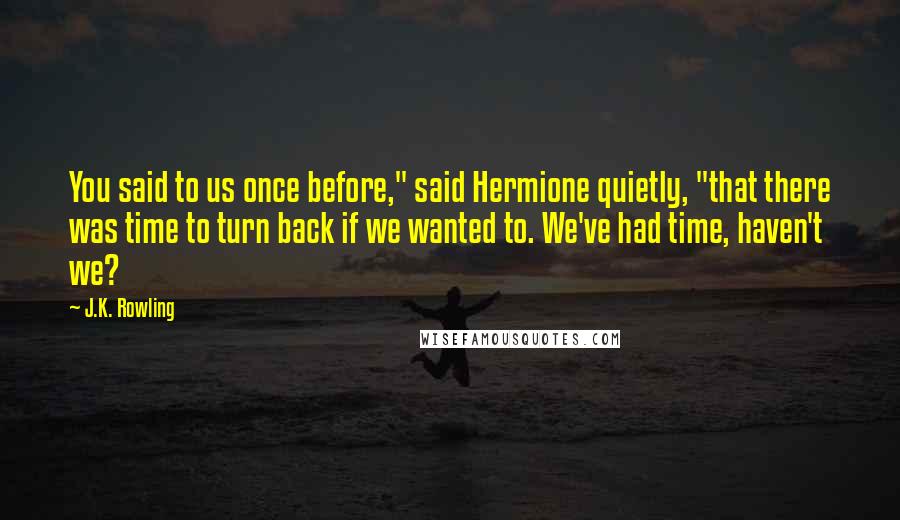 J.K. Rowling Quotes: You said to us once before," said Hermione quietly, "that there was time to turn back if we wanted to. We've had time, haven't we?