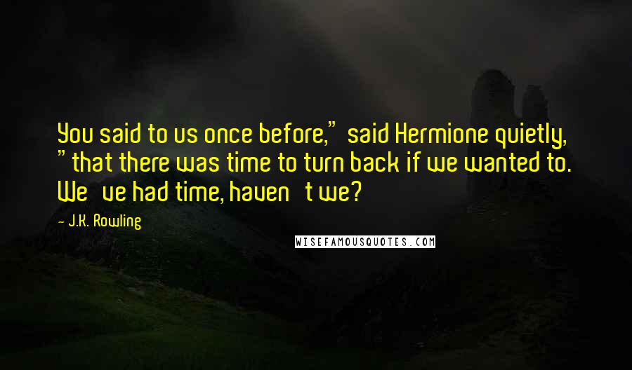 J.K. Rowling Quotes: You said to us once before," said Hermione quietly, "that there was time to turn back if we wanted to. We've had time, haven't we?