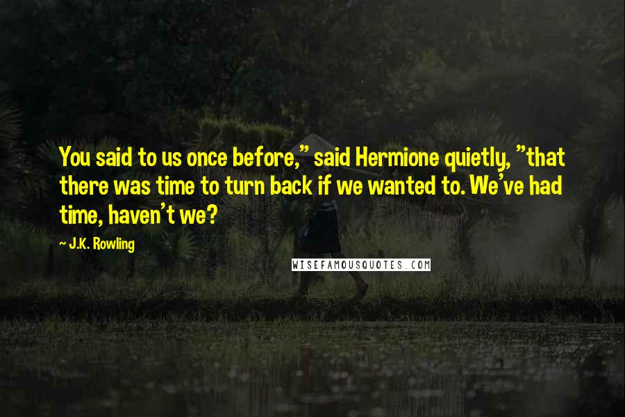 J.K. Rowling Quotes: You said to us once before," said Hermione quietly, "that there was time to turn back if we wanted to. We've had time, haven't we?