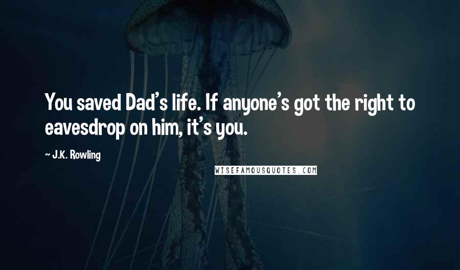 J.K. Rowling Quotes: You saved Dad's life. If anyone's got the right to eavesdrop on him, it's you.