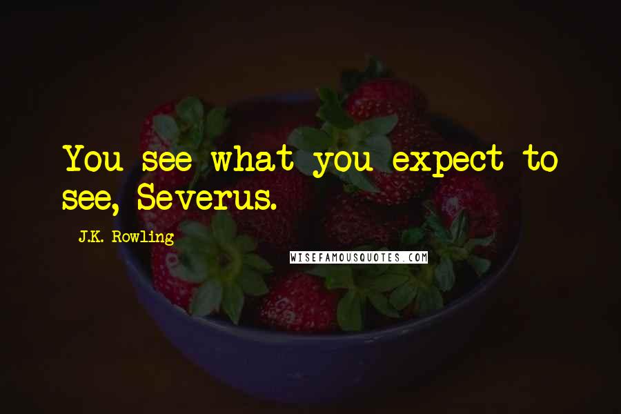 J.K. Rowling Quotes: You see what you expect to see, Severus.