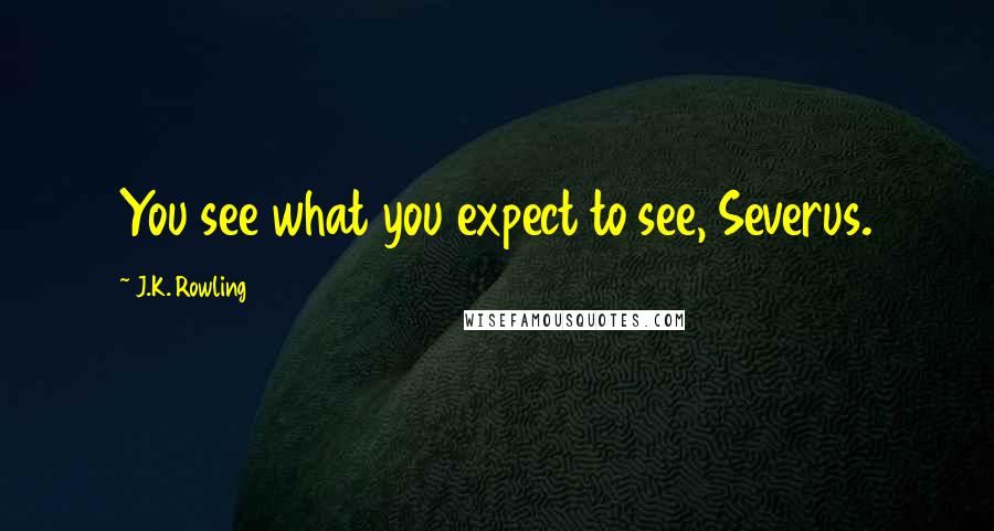 J.K. Rowling Quotes: You see what you expect to see, Severus.