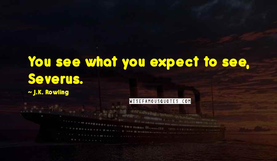 J.K. Rowling Quotes: You see what you expect to see, Severus.