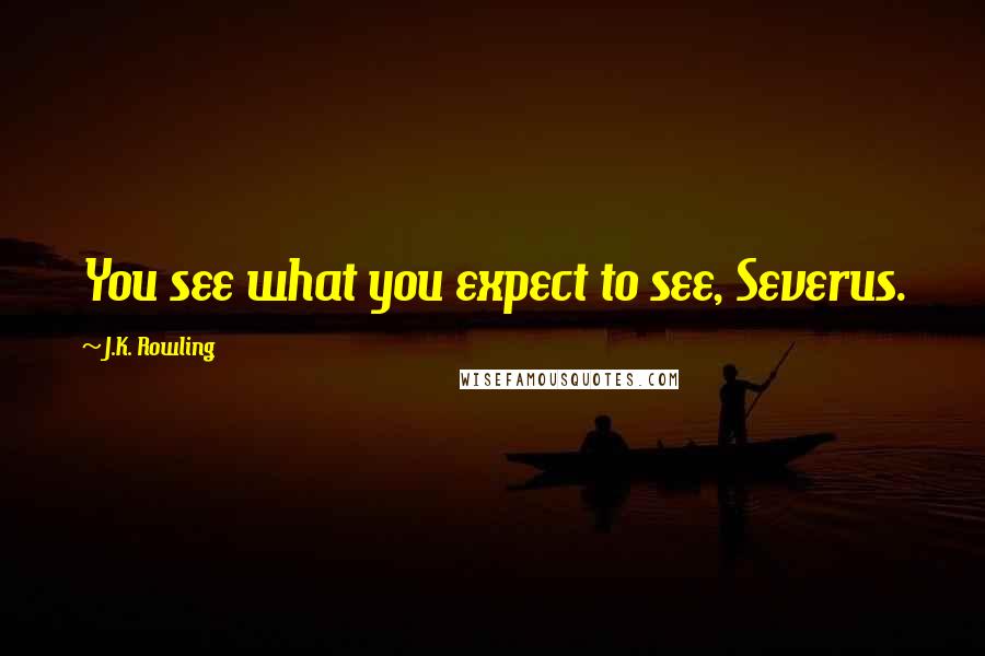 J.K. Rowling Quotes: You see what you expect to see, Severus.