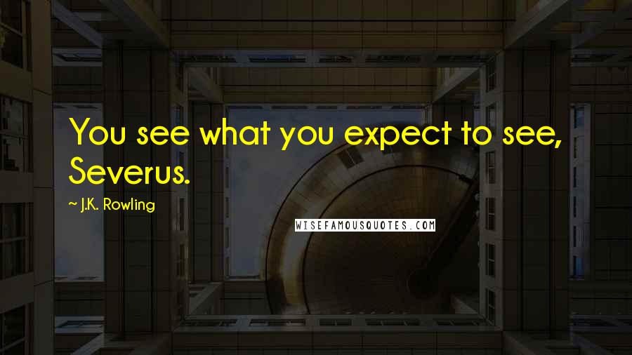 J.K. Rowling Quotes: You see what you expect to see, Severus.