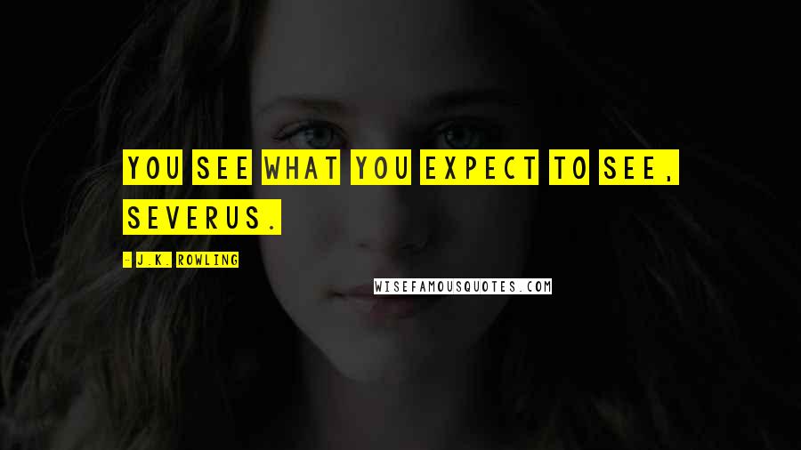 J.K. Rowling Quotes: You see what you expect to see, Severus.